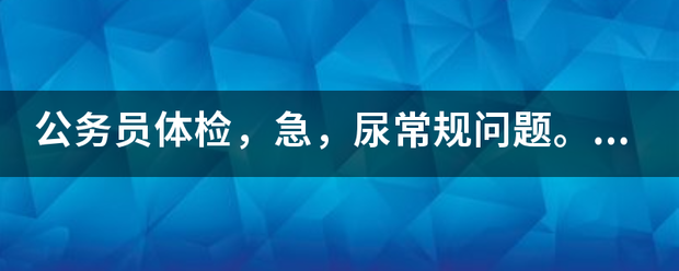 公务员体检急尿常规问题大家帮我看看公务员体检能通过吗