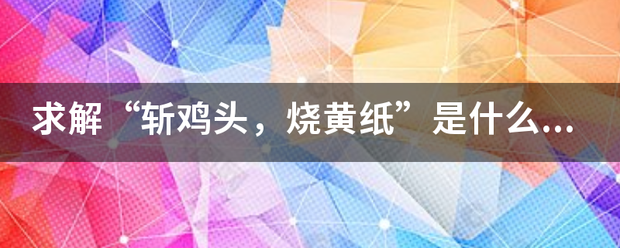 求解"斩鸡头,烧黄纸"是什么意思?什么含义?_360问答