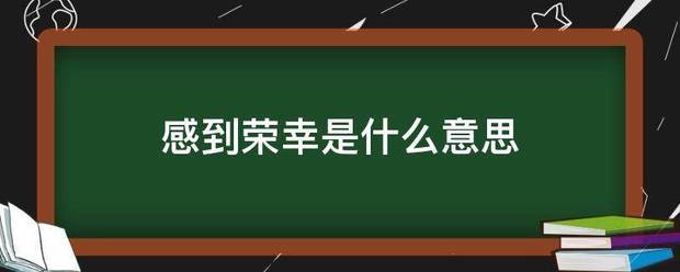 感到荣幸是什么意思_360问答