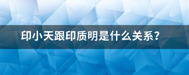 印小天跟印质明是什么关系?_360问答