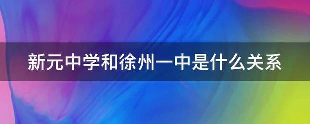 新元中学和徐州一中是什么关系_360问答