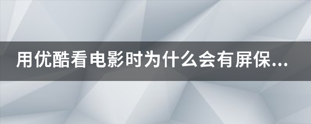 用优酷看电影时为什么会有屏保出现