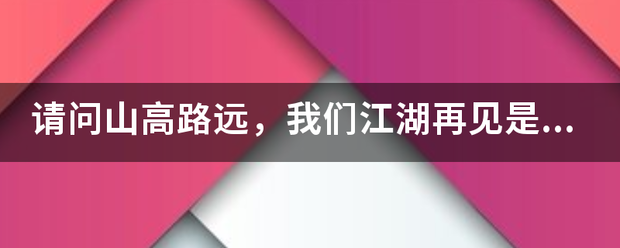 请问山高路远,我们江湖再见是什么意思?适用于离别么?_360问答