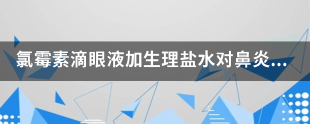 氯霉素滴眼液加生理盐水对鼻炎有什么好处_360问答