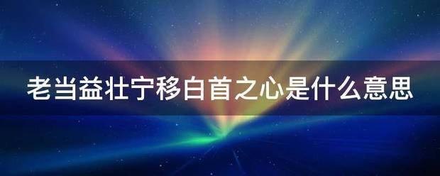 老当益壮宁移白首之心是什么意思