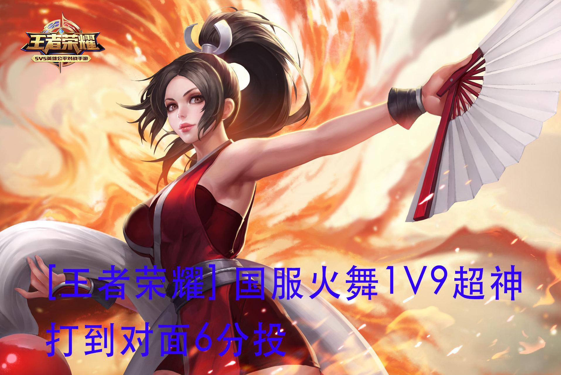 视频:王者荣耀 国服火舞1v9超神 打到对面6分投
