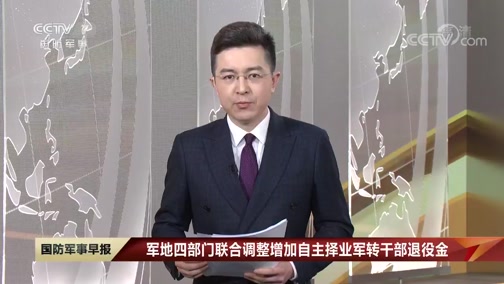 [国防军事早报]军地四部门联合调整增加 自主择业军转干部 退役金