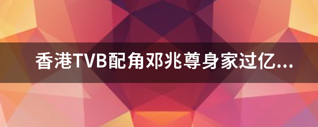 香港TVB配角邓兆尊身家过亿02邓兆尊父亲是谁
