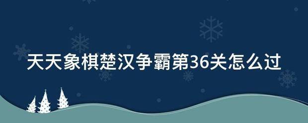 天天象棋楚汉争霸第36关怎么过_360问答