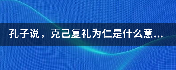 孔子说,克己复礼为仁是什么意思?_360问答
