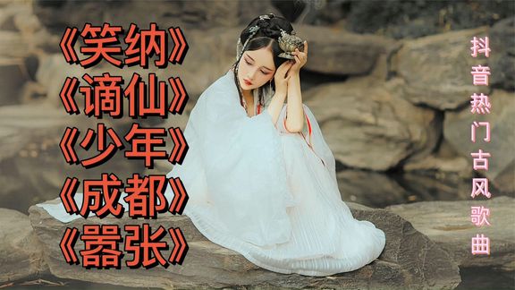 [图]五首抖音热门古风歌曲《笑纳》《谪仙》《少年》《成都》《嚣张》