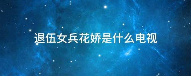 退伍女兵花娇是什么电视_360问答