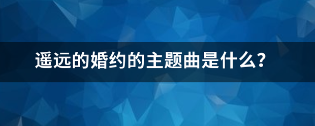 遥远的婚约的主题曲是什么?_360问答