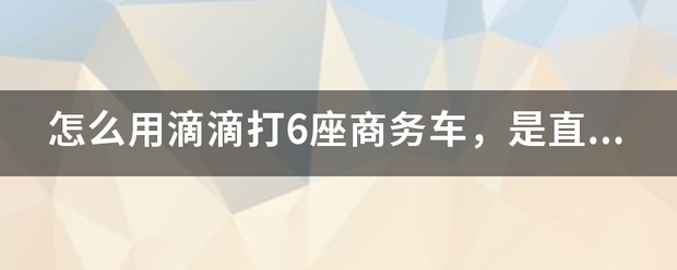 怎么用滴滴打6座商务车,是直接叫专车吗?