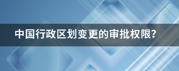 中国行政区划变更的审批权限